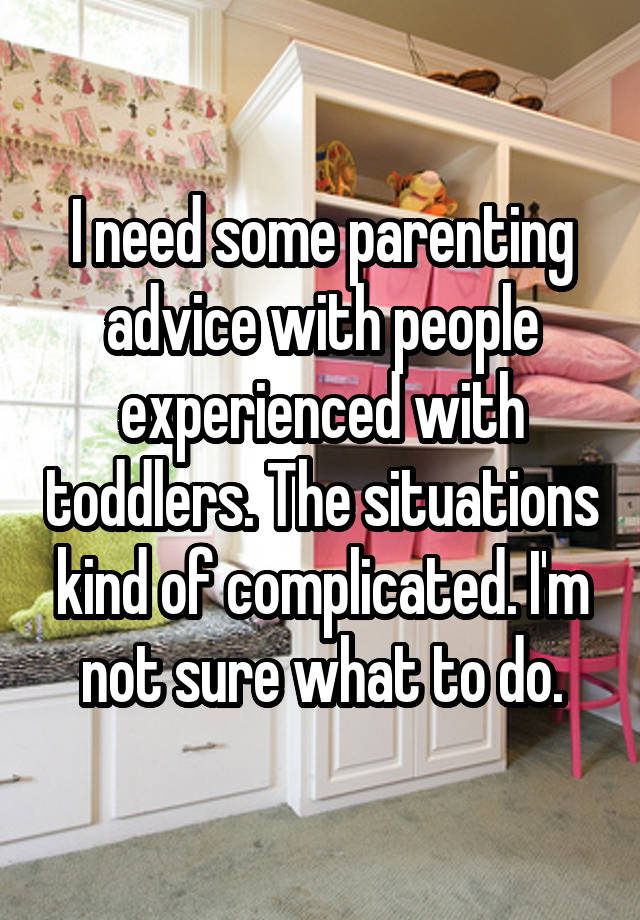 I need some parenting advice with people experienced with toddlers. The situations kind of complicated. I'm not sure what to do.