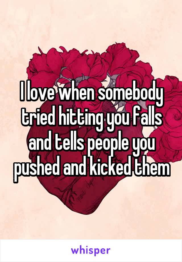 I love when somebody tried hitting you falls and tells people you pushed and kicked them