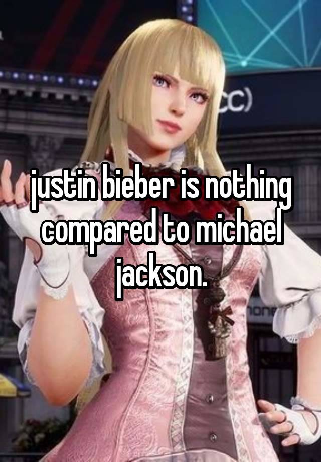 justin bieber is nothing compared to michael jackson.