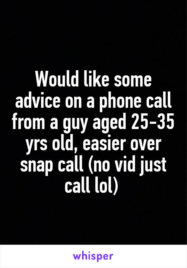 Would like some advice on a phone call from a guy aged 25-35 yrs old, easier over snap call (no vid just call lol) 