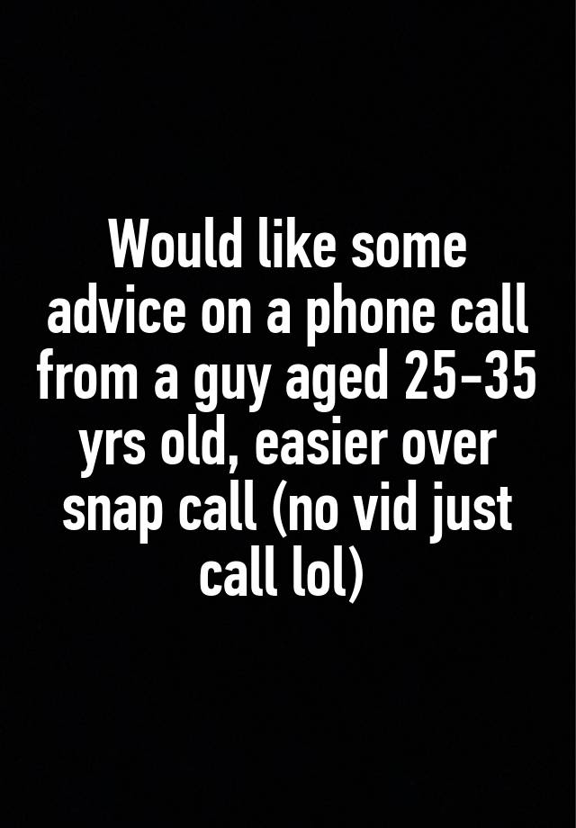 Would like some advice on a phone call from a guy aged 25-35 yrs old, easier over snap call (no vid just call lol) 