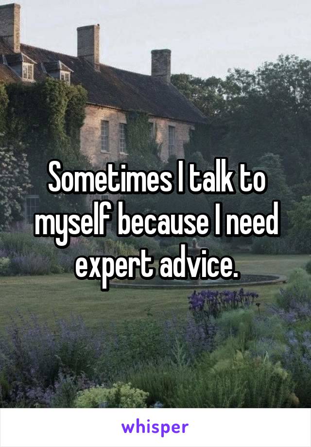 Sometimes I talk to myself because I need expert advice.