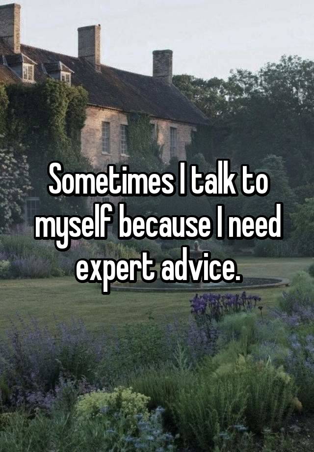 Sometimes I talk to myself because I need expert advice.