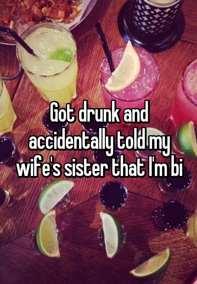 Got drunk and accidentally told my wife's sister that I'm bi