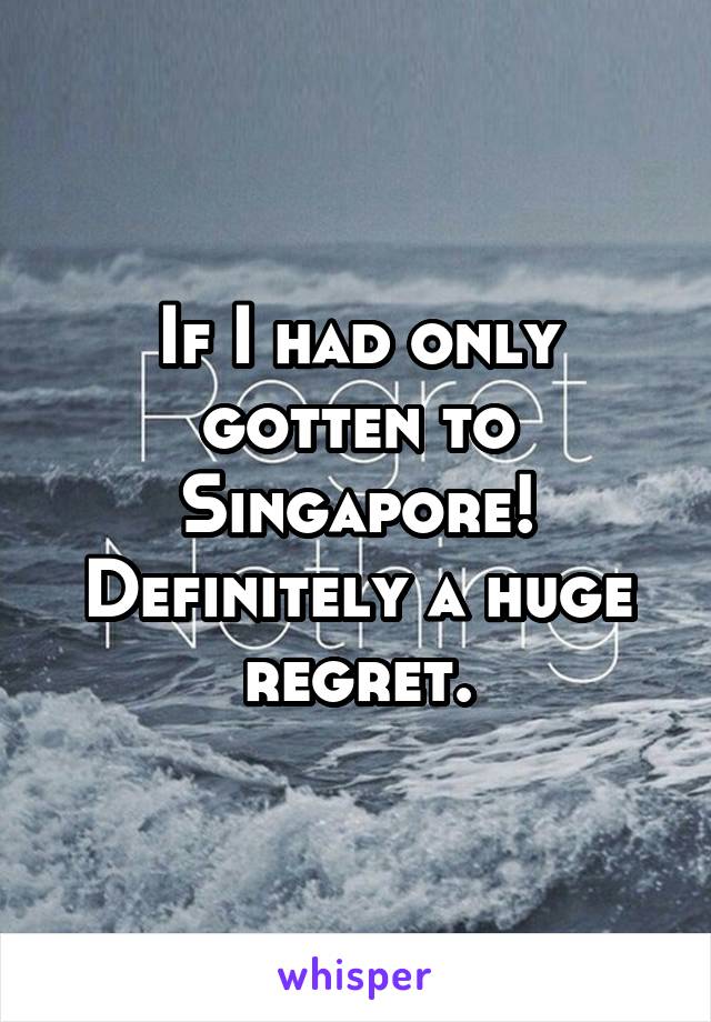 If I had only gotten to Singapore!
Definitely a huge regret.