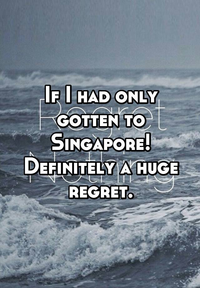 If I had only gotten to Singapore!
Definitely a huge regret.