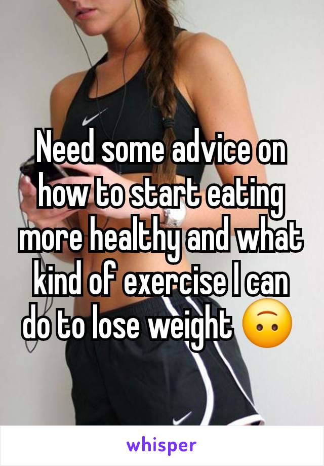 Need some advice on how to start eating more healthy and what kind of exercise I can do to lose weight 🙃 