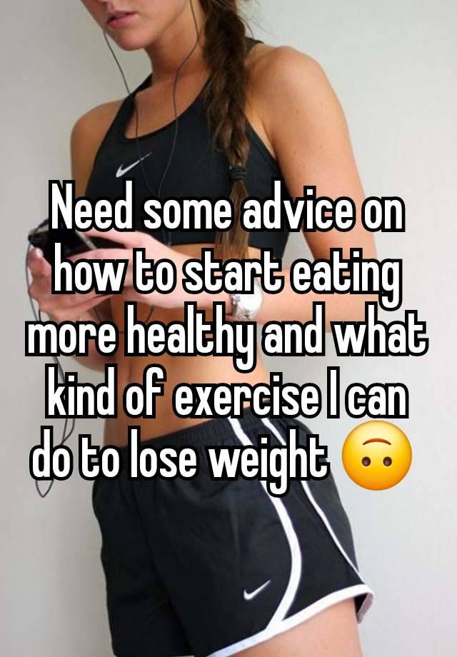 Need some advice on how to start eating more healthy and what kind of exercise I can do to lose weight 🙃 