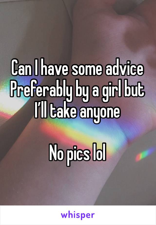 Can I have some advice
Preferably by a girl but I’ll take anyone

No pics lol