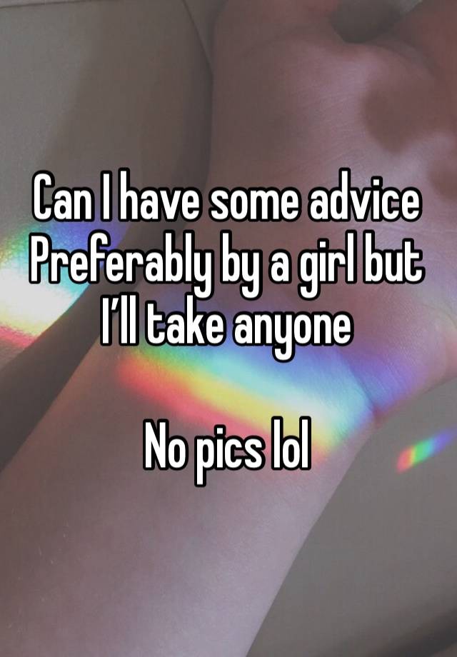 Can I have some advice
Preferably by a girl but I’ll take anyone

No pics lol