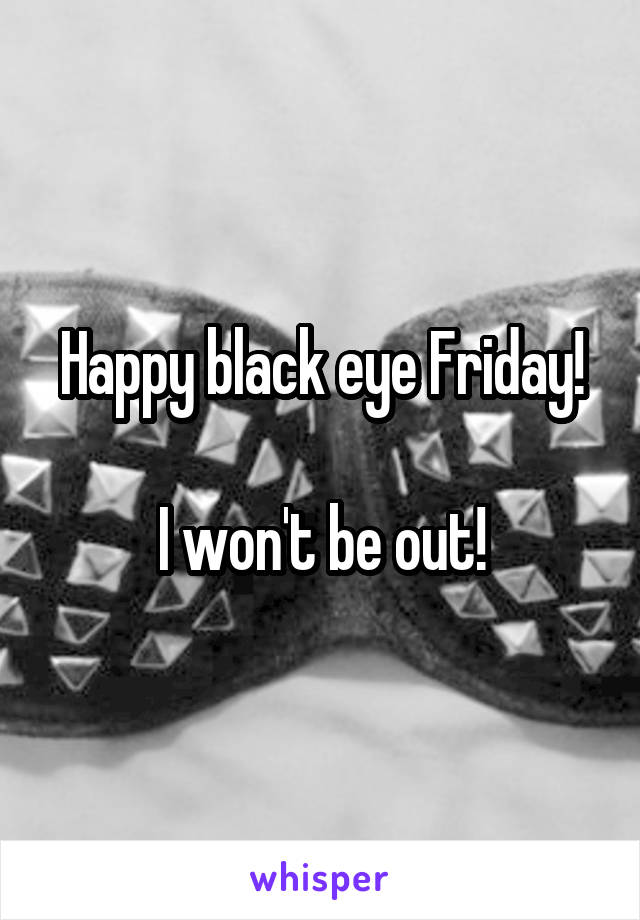 Happy black eye Friday!

I won't be out!