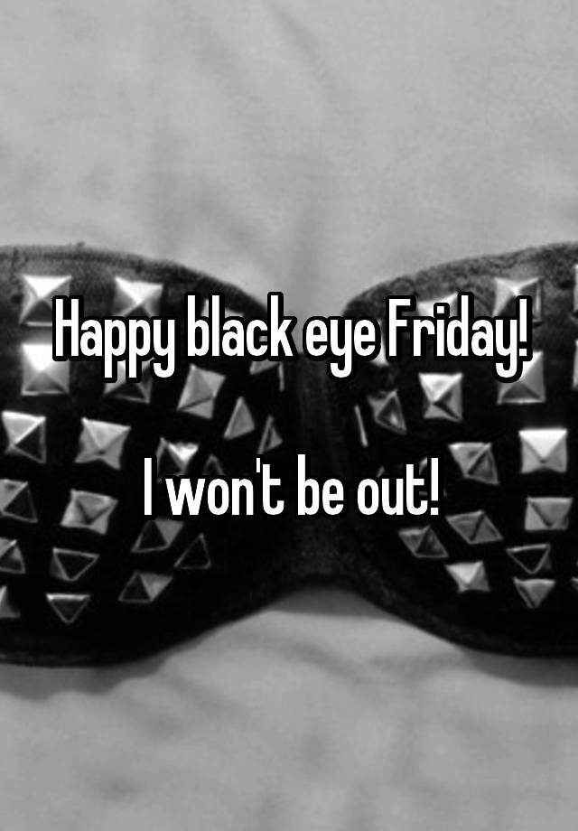 Happy black eye Friday!

I won't be out!