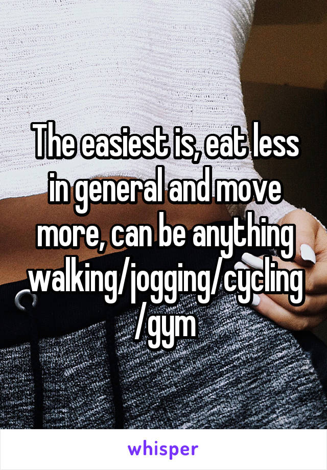 The easiest is, eat less in general and move more, can be anything walking/jogging/cycling/gym