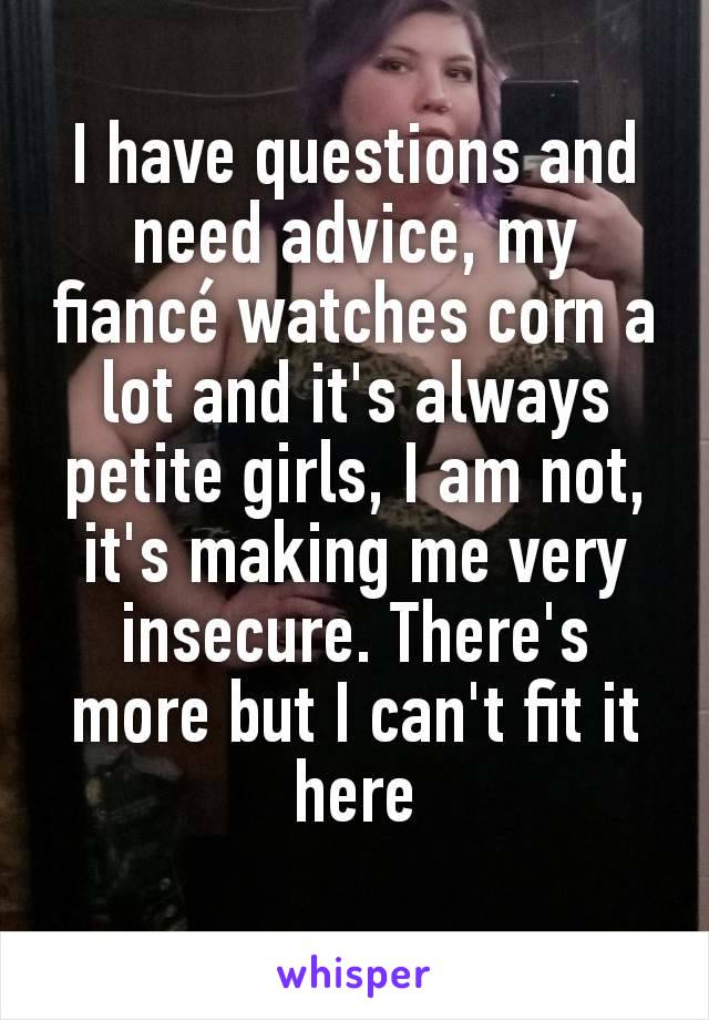 I have questions and need advice, my fiancé watches corn a lot and it's always petite girls, I am not, it's making me very insecure. There's more but I can't fit it here