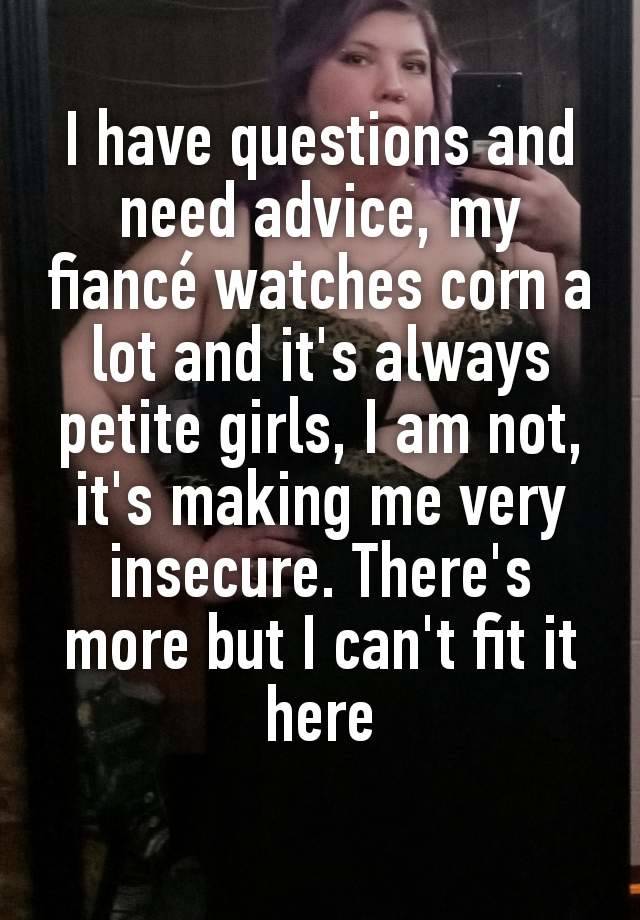 I have questions and need advice, my fiancé watches corn a lot and it's always petite girls, I am not, it's making me very insecure. There's more but I can't fit it here