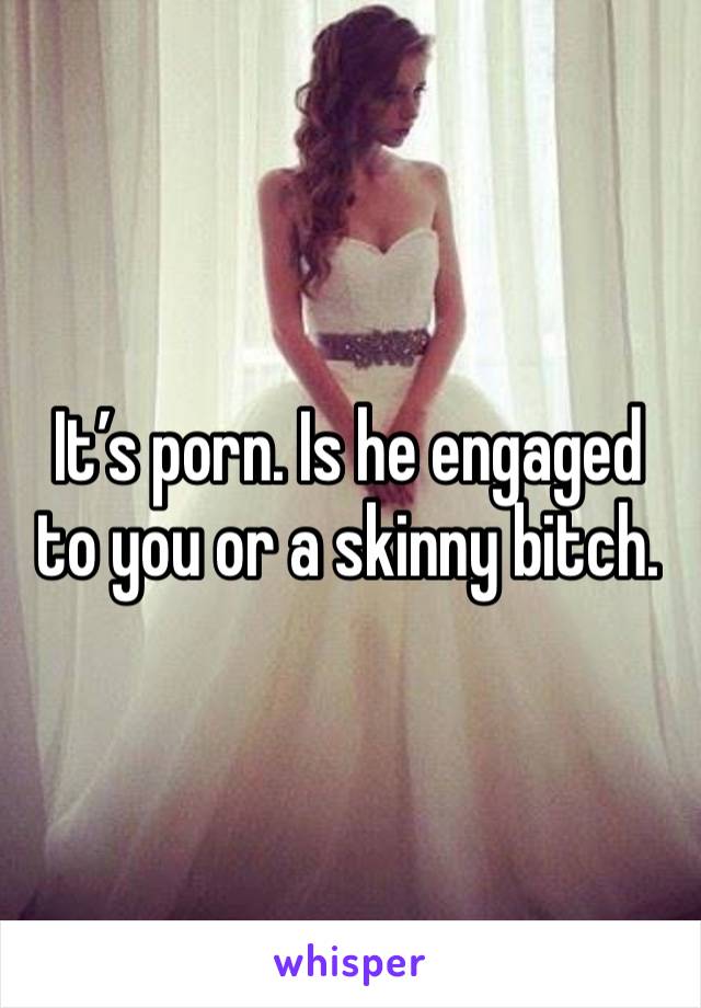 It’s porn. Is he engaged to you or a skinny bitch. 