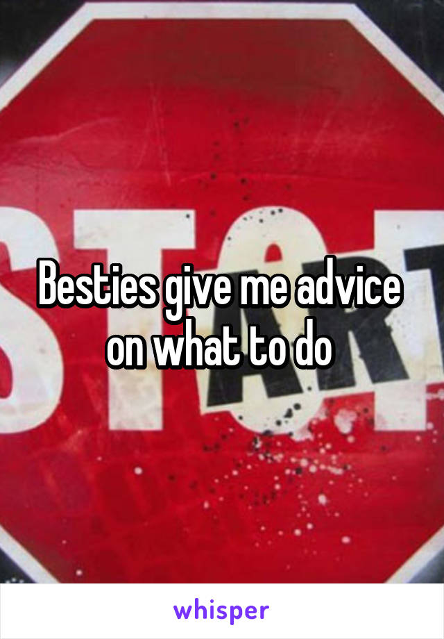 Besties give me advice  on what to do 