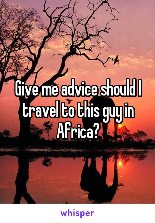 Give me advice should I travel to this guy in Africa?