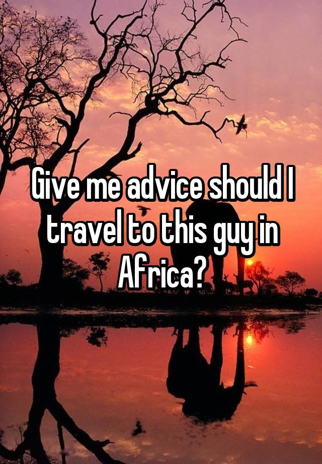 Give me advice should I travel to this guy in Africa?