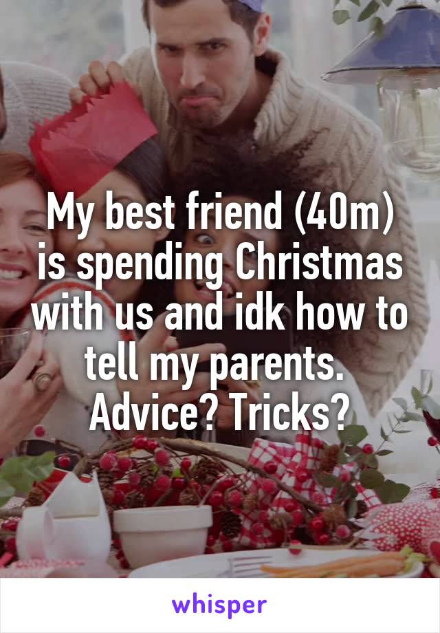 My best friend (40m) is spending Christmas with us and idk how to tell my parents. 
Advice? Tricks?