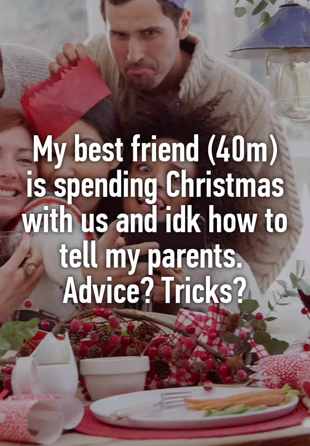 My best friend (40m) is spending Christmas with us and idk how to tell my parents. 
Advice? Tricks?