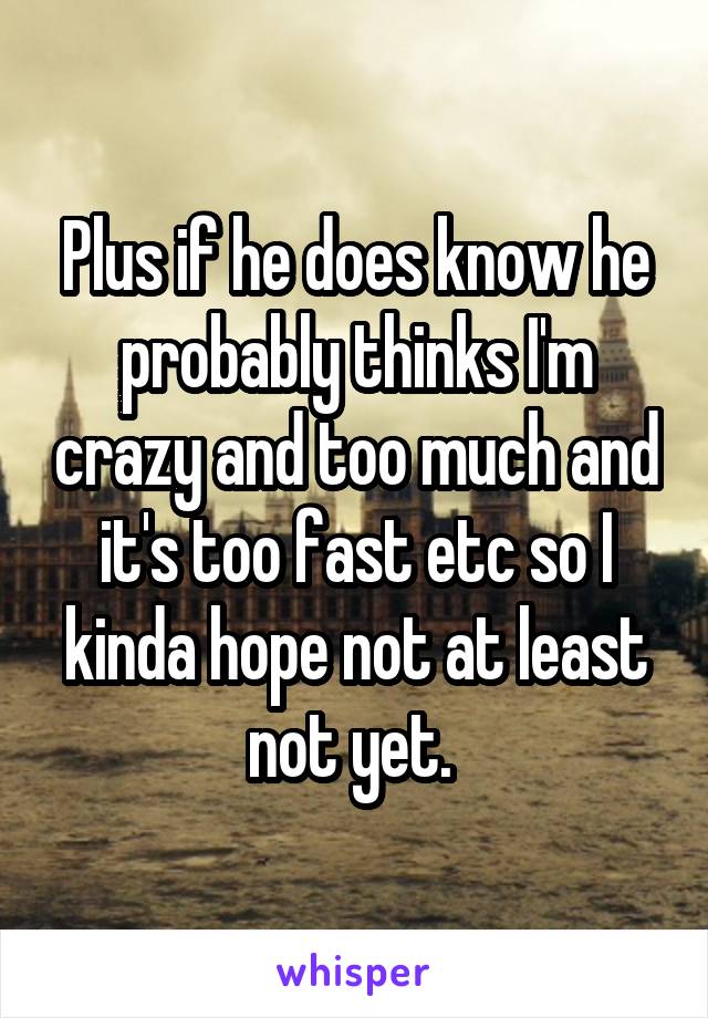 Plus if he does know he probably thinks I'm crazy and too much and it's too fast etc so I kinda hope not at least not yet. 