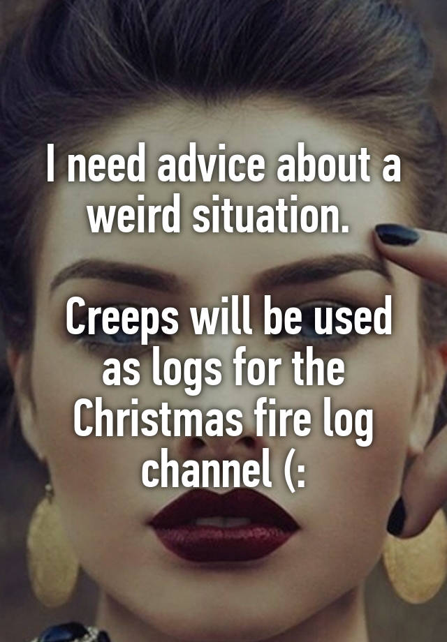 I need advice about a weird situation. 

 Creeps will be used as logs for the Christmas fire log channel (: