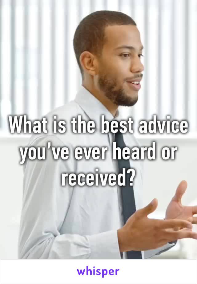 What is the best advice you’ve ever heard or received?