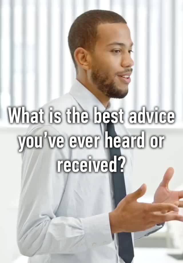 What is the best advice you’ve ever heard or received?