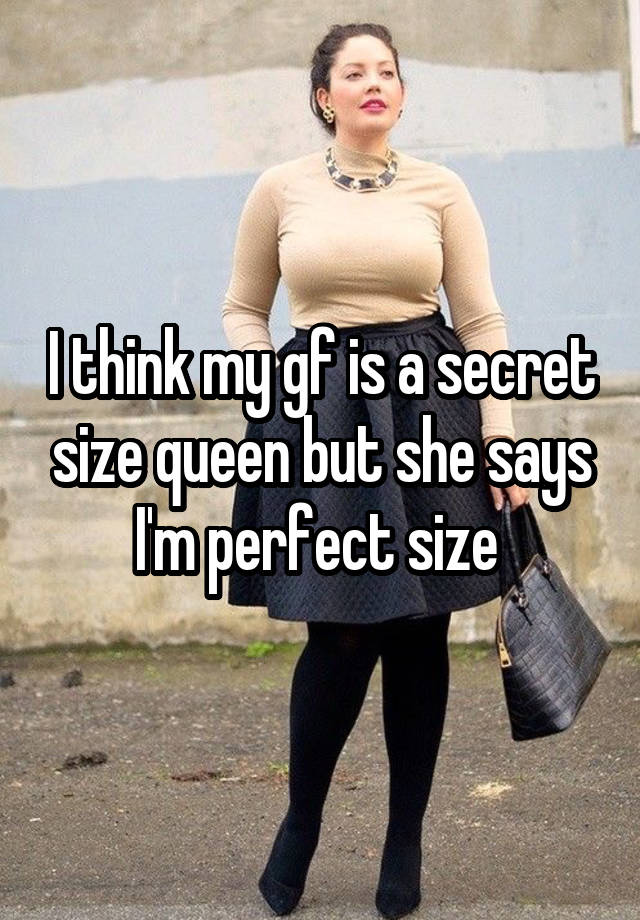 I think my gf is a secret size queen but she says I'm perfect size 