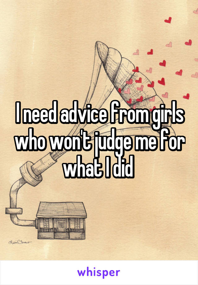 I need advice from girls who won't judge me for what I did 