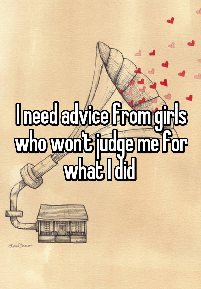 I need advice from girls who won't judge me for what I did 