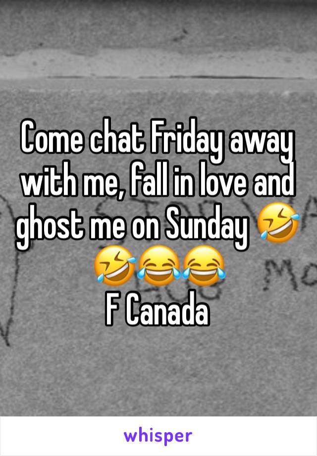 Come chat Friday away with me, fall in love and ghost me on Sunday 🤣🤣😂😂
F Canada 