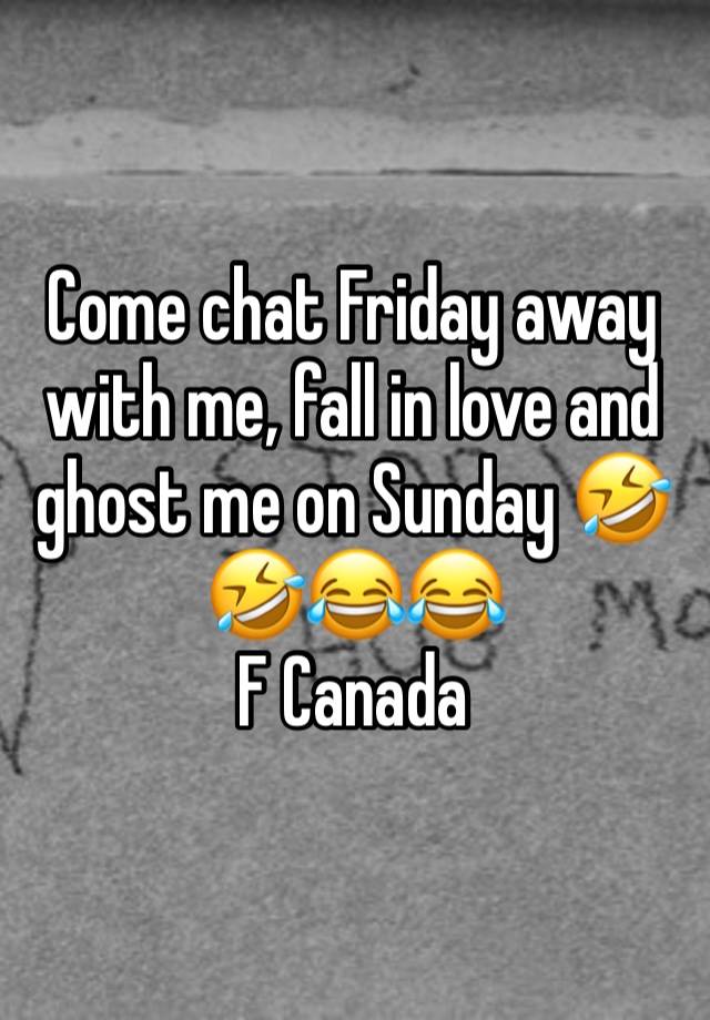 Come chat Friday away with me, fall in love and ghost me on Sunday 🤣🤣😂😂
F Canada 