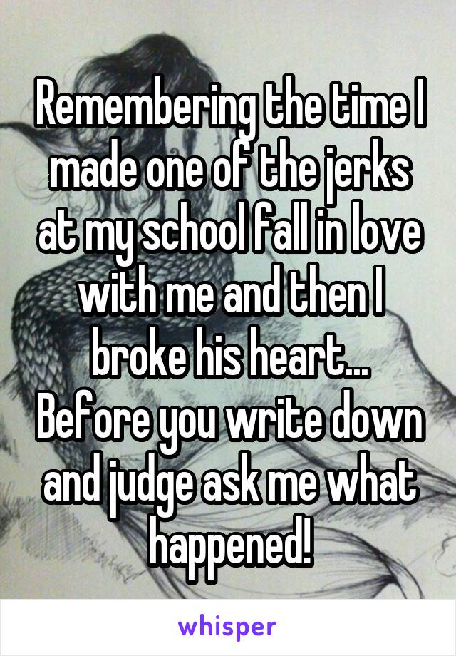 Remembering the time I made one of the jerks at my school fall in love with me and then I broke his heart... Before you write down and judge ask me what happened!