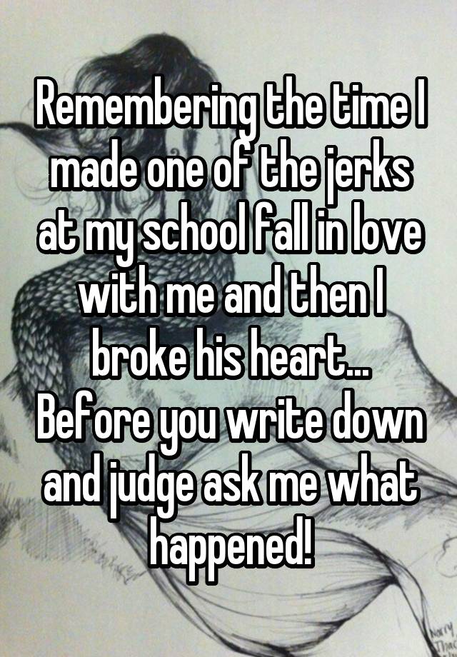 Remembering the time I made one of the jerks at my school fall in love with me and then I broke his heart... Before you write down and judge ask me what happened!