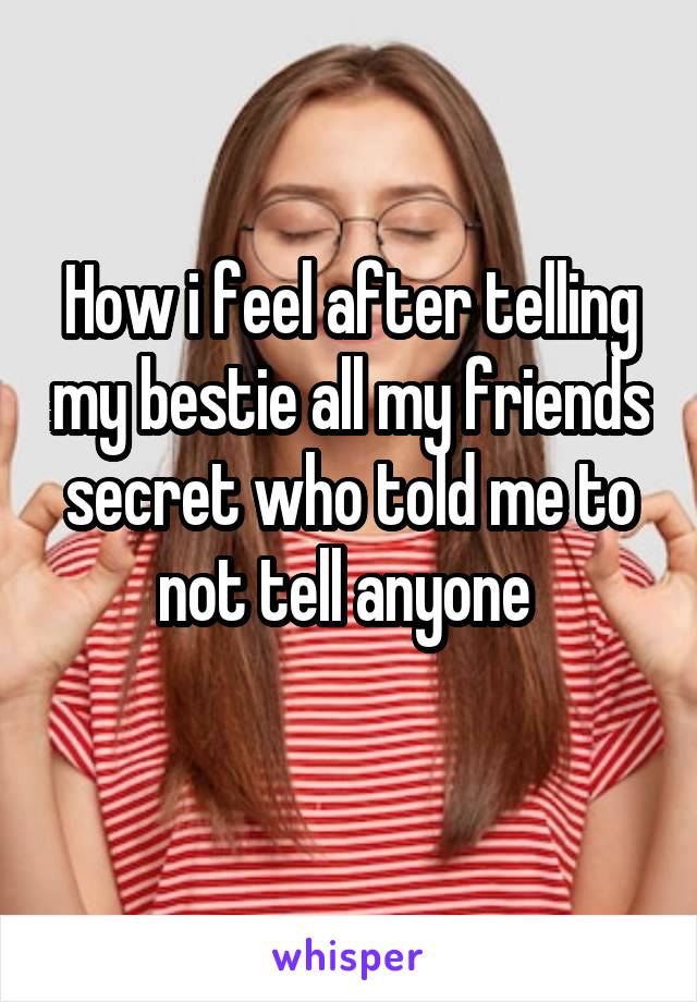 How i feel after telling my bestie all my friends secret who told me to not tell anyone 
