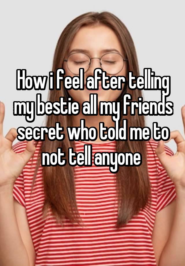 How i feel after telling my bestie all my friends secret who told me to not tell anyone 
