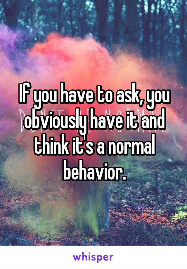 If you have to ask, you obviously have it and think it's a normal behavior.