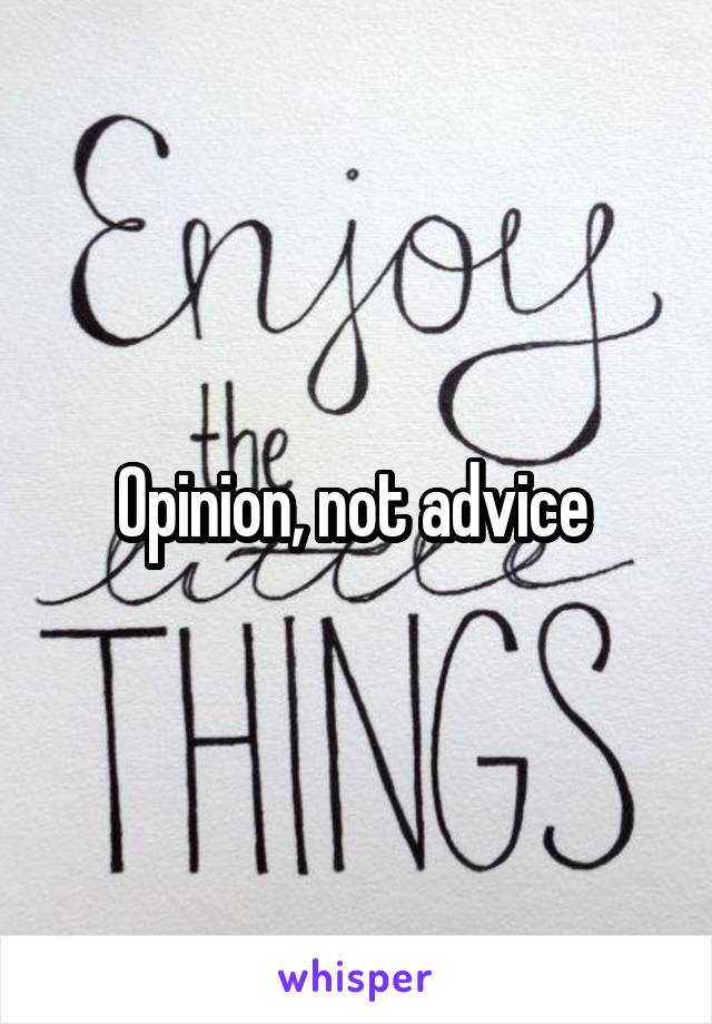 Opinion, not advice 