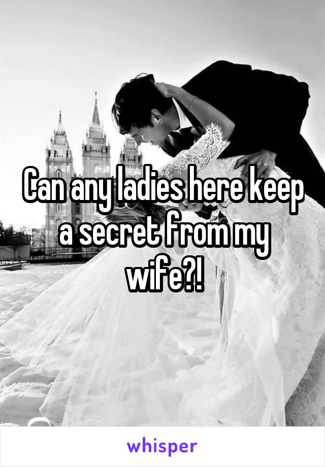 Can any ladies here keep a secret from my wife?!