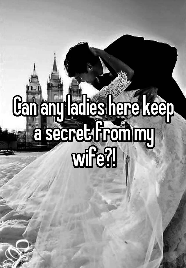 Can any ladies here keep a secret from my wife?!