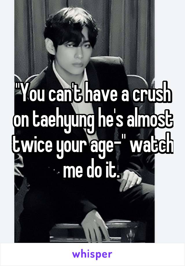 "You can't have a crush on taehyung he's almost twice your age-" watch me do it. 