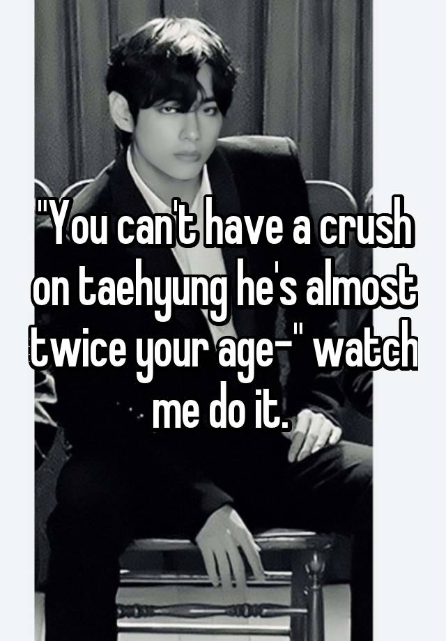 "You can't have a crush on taehyung he's almost twice your age-" watch me do it. 