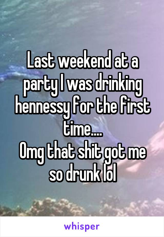 Last weekend at a party I was drinking hennessy for the first time....
Omg that shit got me so drunk lol