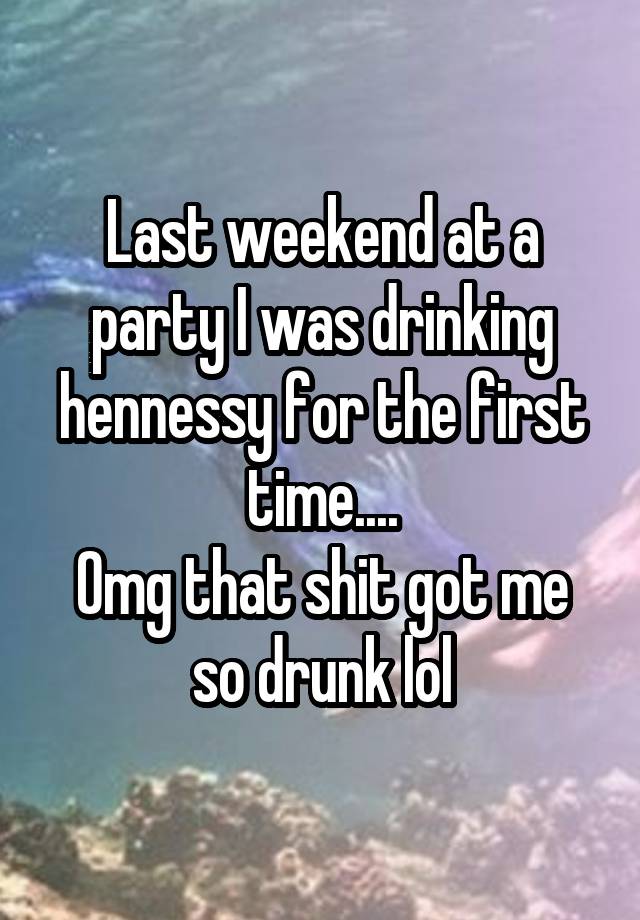 Last weekend at a party I was drinking hennessy for the first time....
Omg that shit got me so drunk lol