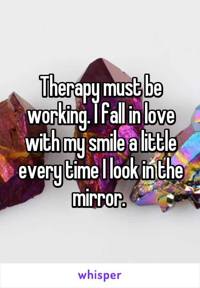 Therapy must be working. I fall in love with my smile a little every time I look in the mirror. 