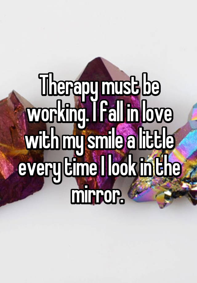 Therapy must be working. I fall in love with my smile a little every time I look in the mirror. 