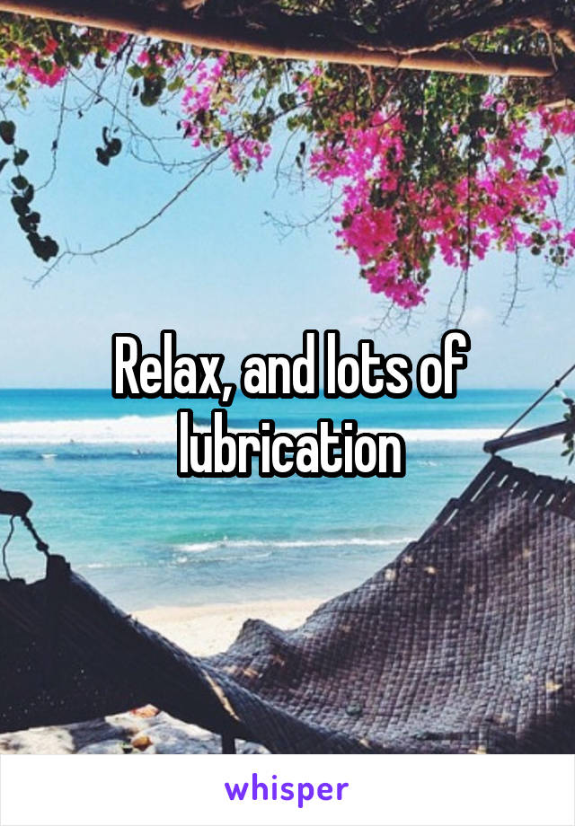 Relax, and lots of lubrication