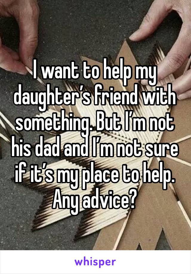 I want to help my daughter’s friend with something. But I’m not his dad and I’m not sure if it’s my place to help.
Any advice?